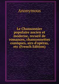 Le Chansonnier populaire ancien et moderne, recueil de romances, chansonnettes comiques, airs d'op?ras, etc (French Edition)