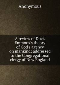 A review of Doct. Emmons's theory of God's agency on mankind; addressed to the Congregational clergy of New England