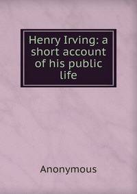 Henry Irving: a short account of his public life
