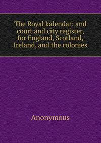 The Royal kalendar: and court and city register, for England, Scotland, Ireland, and the colonies