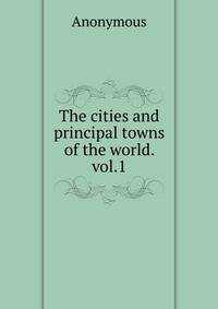 The cities and principal towns of the world. vol.1