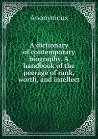A dictionary of contemporary biography. A handbook of the peerage of rank, worth, and intellect