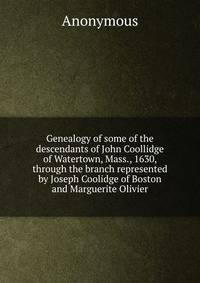 Genealogy of some of the descendants of John Coollidge of Watertown, Mass., 1630, through the branch represented by Joseph Coolidge of Boston and Marguerite Olivier