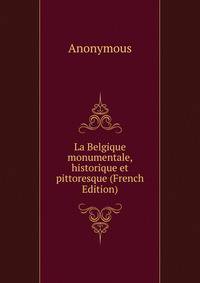 La Belgique monumentale, historique et pittoresque (French Edition)