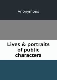 Lives &amp; portraits of public characters