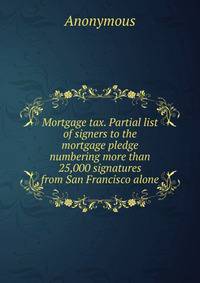 Mortgage tax. Partial list of signers to the mortgage pledge numbering more than 25,000 signatures from San Francisco alone