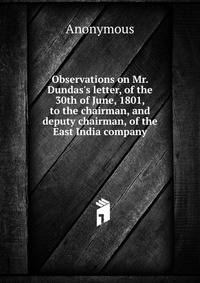 Observations on Mr. Dundas's letter, of the 30th of June, 1801, to the chairman, and deputy chairman, of the East India company