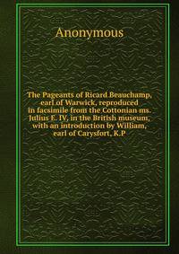 The Pageants of Ricard Beauchamp, earl of Warwick, reproduced in facsimile from the Cottonian ms. Julius E. IV, in the British museum, with an introduction by William, earl of Carysfort, K.P