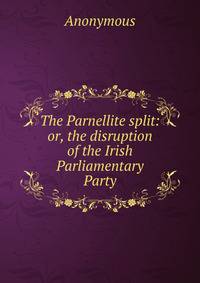 The Parnellite split: or, the disruption of the Irish Parliamentary Party