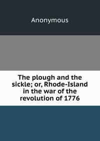 The plough and the sickle; or, Rhode-Island in the war of the revolution of 1776