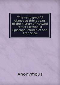 "The retrospect." A glance at thirty years of the history of Howard street Methodist Episcopal church of San Francisco