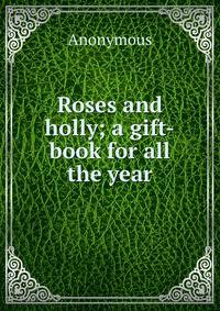 Roses and holly; a gift-book for all the year
