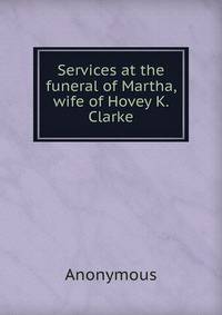 Services at the funeral of Martha, wife of Hovey K. Clarke