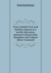 Tract entitled True and faithful relation of a worthy discourse, between Colonel John Hampden and Colonel Oliver Cromwell