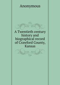 A Twentieth century history and biographical record of Crawford County, Kansas