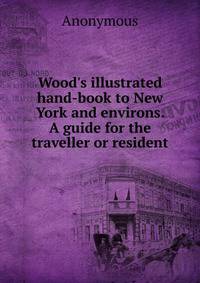 Wood's illustrated hand-book to New York and environs. A guide for the traveller or resident