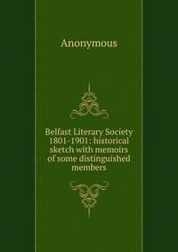 Belfast Literary Society 1801-1901: historical sketch with memoirs of some distinguished members