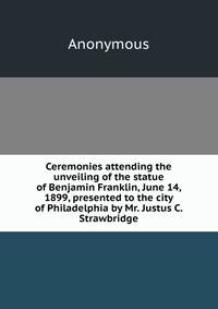 Ceremonies attending the unveiling of the statue of Benjamin Franklin, June 14, 1899, presented to the city of Philadelphia by Mr. Justus C. Strawbridge