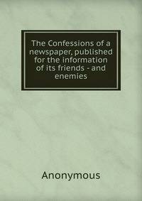 The Confessions of a newspaper, published for the information of its friends - and enemies