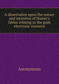 A dissertation upon the nature and intention of Homer's fables relating to the gods electronic resource