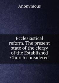Ecclesiastical reform. The present state of the clergy of the Established Church considered