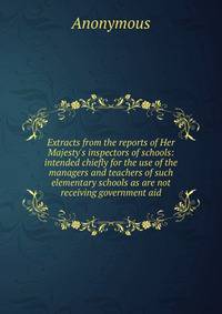 Extracts from the reports of Her Majesty's inspectors of schools: intended chiefly for the use of the managers and teachers of such elementary schools as are not receiving government aid