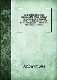 First century of national existence; the United States as they were and are . mineral wealth . public lands . internal trade . immigration . . . insurance . literature and authors