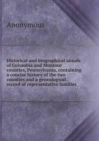 Historical and biographical annals of Columbia and Montour counties, Pennsylvania, containing a concise history of the two counties and a genealogical . record of representative families