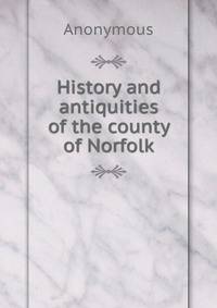 History and antiquities of the county of Norfolk