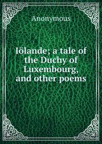 Iolande; a tale of the Duchy of Luxembourg, and other poems