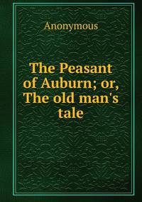 The Peasant of Auburn; or, The old man's tale