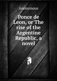 Ponce de Leon, or The rise of the Argentine Republic, a novel