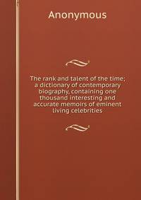 The rank and talent of the time; a dictionary of contemporary biography, containing one thousand interesting and accurate memoirs of eminent living celebrities