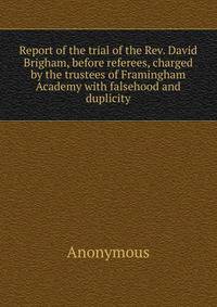 Report of the trial of the Rev. David Brigham, before referees, charged by the trustees of Framingham Academy with falsehood and duplicity