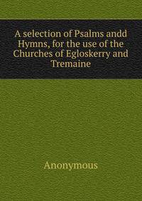 A selection of Psalms andd Hymns, for the use of the Churches of Egloskerry and Tremaine