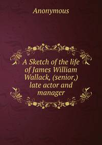 A Sketch of the life of James William Wallack, (senior,) late actor and manager