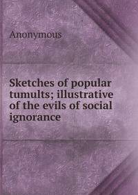 Sketches of popular tumults; illustrative of the evils of social ignorance