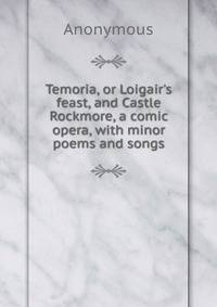 Temoria, or Loigair's feast, and Castle Rockmore, a comic opera, with minor poems and songs