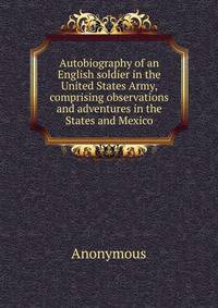 Autobiography of an English soldier in the United States Army, comprising observations and adventures in the States and Mexico