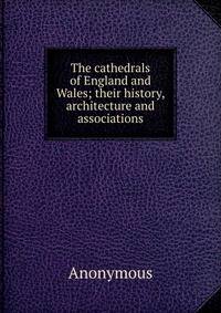 The cathedrals of England and Wales; their history, architecture and associations
