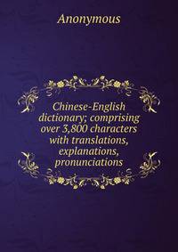 Chinese-English dictionary; comprising over 3,800 characters with translations, explanations, pronunciations