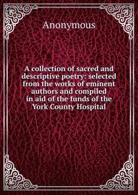 A collection of sacred and descriptive poetry: selected from the works of eminent authors and compiled in aid of the funds of the York County Hospital