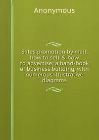 Sales promotion by mail, how to sell &amp; how to advertise; a hand-book of business building, with numerous illustrative diagrams