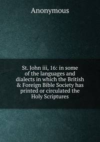 St. John iii, 16: in some of the languages and dialects in which the British &amp; Foreign Bible Society has printed or circulated the Holy Scriptures