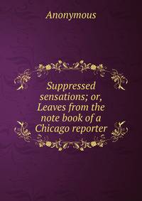 Suppressed sensations; or, Leaves from the note book of a Chicago reporter