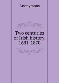 Two centuries of Irish history, 1691-1870