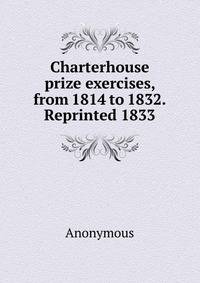 Charterhouse prize exercises, from 1814 to 1832. Reprinted 1833