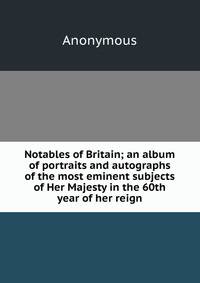 Notables of Britain; an album of portraits and autographs of the most eminent subjects of Her Majesty in the 60th year of her reign