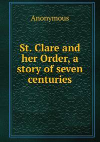 St. Clare and her Order, a story of seven centuries