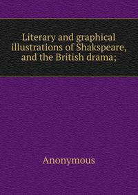 Literary and graphical illustrations of Shakspeare, and the British drama;